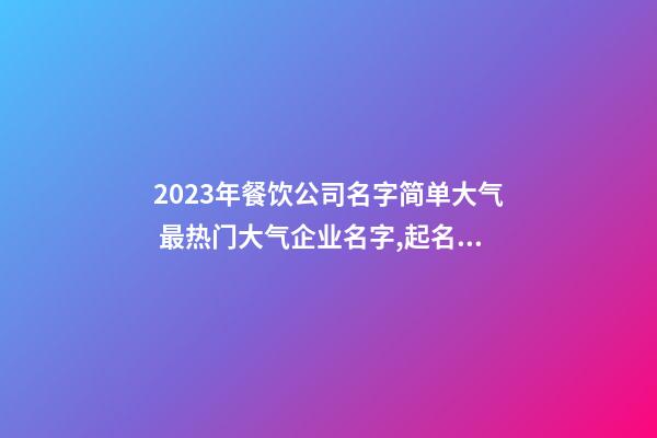 2023年餐饮公司名字简单大气 最热门大气企业名字,起名之家-第1张-公司起名-玄机派